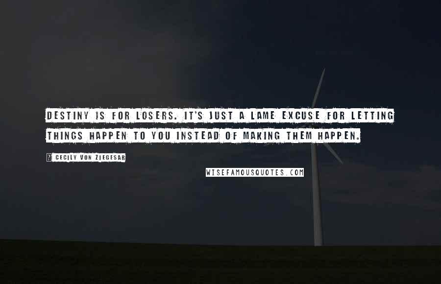 Cecily Von Ziegesar Quotes: Destiny is for losers. It's just a lame excuse for letting things happen to you instead of making them happen.