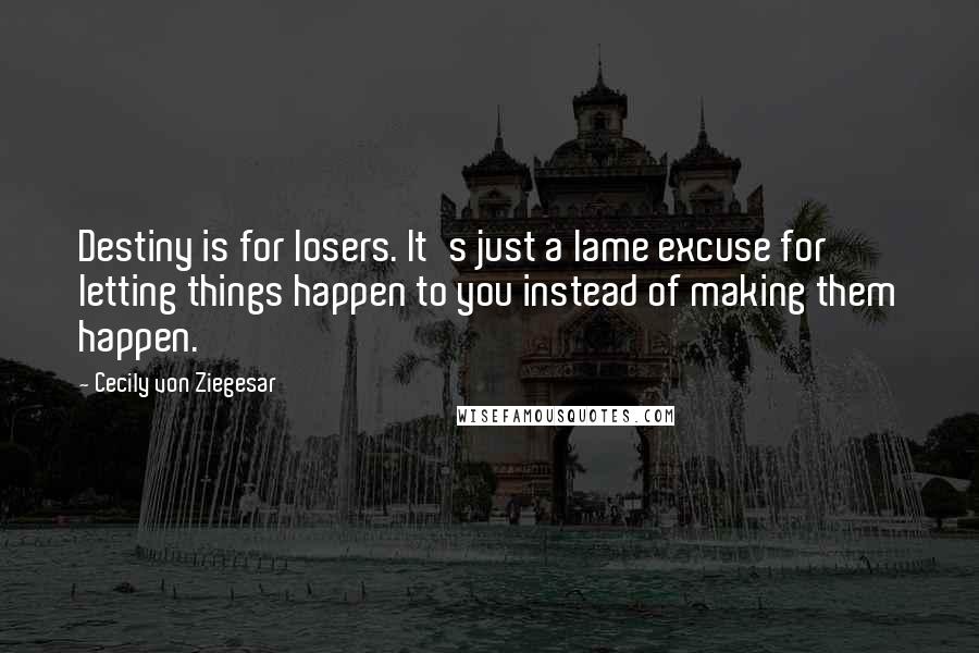 Cecily Von Ziegesar Quotes: Destiny is for losers. It's just a lame excuse for letting things happen to you instead of making them happen.