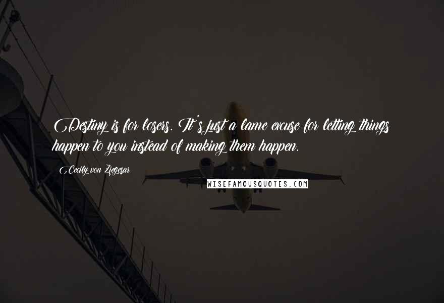 Cecily Von Ziegesar Quotes: Destiny is for losers. It's just a lame excuse for letting things happen to you instead of making them happen.