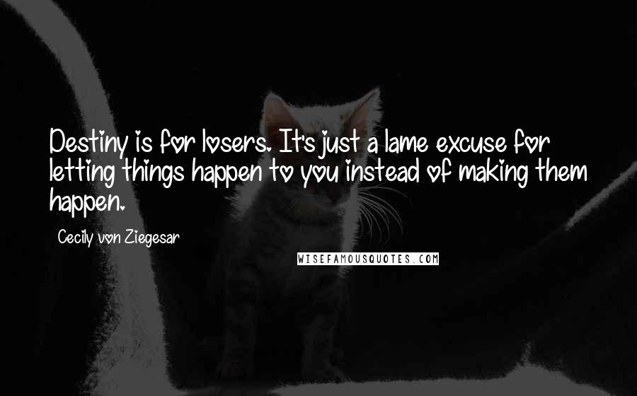 Cecily Von Ziegesar Quotes: Destiny is for losers. It's just a lame excuse for letting things happen to you instead of making them happen.