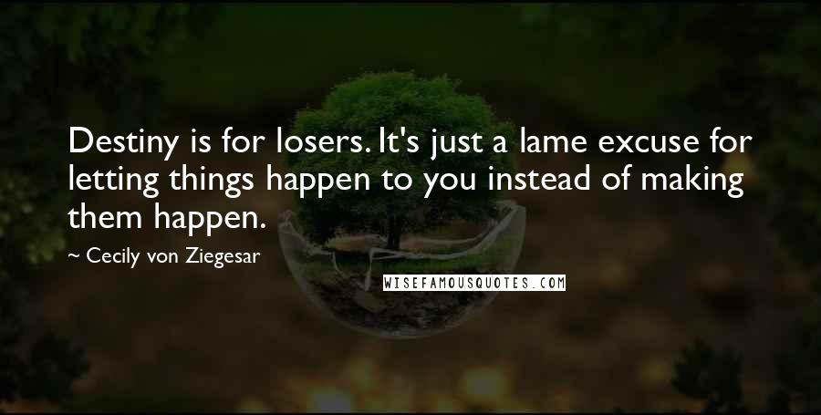 Cecily Von Ziegesar Quotes: Destiny is for losers. It's just a lame excuse for letting things happen to you instead of making them happen.