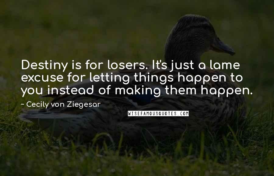 Cecily Von Ziegesar Quotes: Destiny is for losers. It's just a lame excuse for letting things happen to you instead of making them happen.