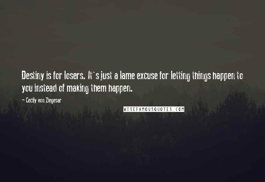 Cecily Von Ziegesar Quotes: Destiny is for losers. It's just a lame excuse for letting things happen to you instead of making them happen.