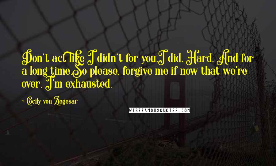 Cecily Von Ziegesar Quotes: Don't act like I didn't for you.I did. Hard. And for a long time.So please, forgive me if now that we're over, I'm exhausted.