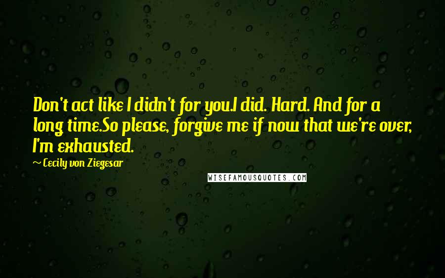 Cecily Von Ziegesar Quotes: Don't act like I didn't for you.I did. Hard. And for a long time.So please, forgive me if now that we're over, I'm exhausted.