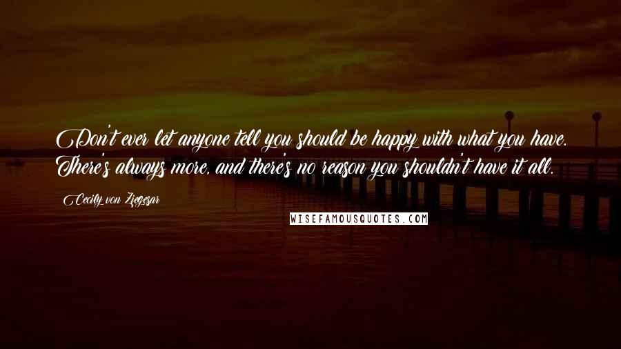 Cecily Von Ziegesar Quotes: Don't ever let anyone tell you should be happy with what you have. There's always more, and there's no reason you shouldn't have it all.