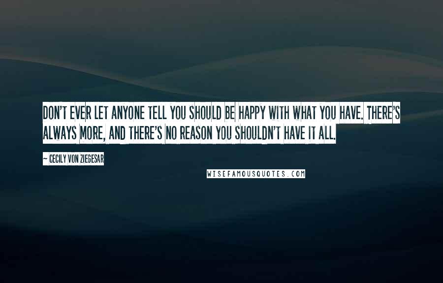 Cecily Von Ziegesar Quotes: Don't ever let anyone tell you should be happy with what you have. There's always more, and there's no reason you shouldn't have it all.