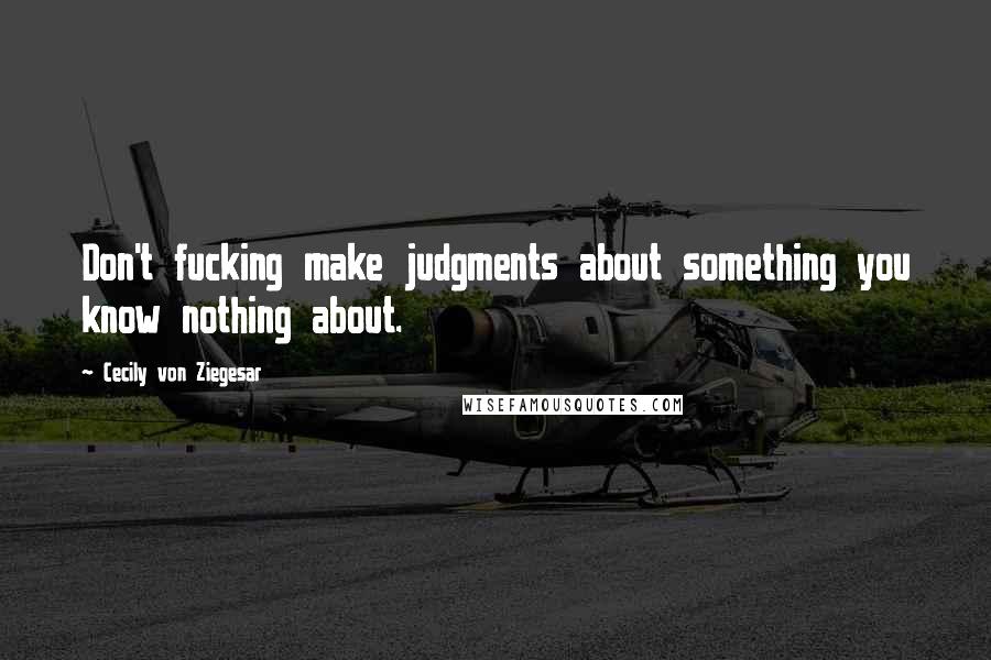 Cecily Von Ziegesar Quotes: Don't fucking make judgments about something you know nothing about.