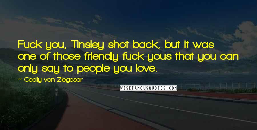 Cecily Von Ziegesar Quotes: Fuck you, Tinsley shot back, but it was one of those friendly fuck-yous that you can only say to people you love.