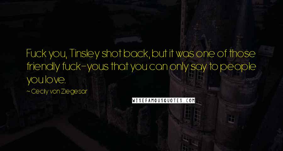 Cecily Von Ziegesar Quotes: Fuck you, Tinsley shot back, but it was one of those friendly fuck-yous that you can only say to people you love.