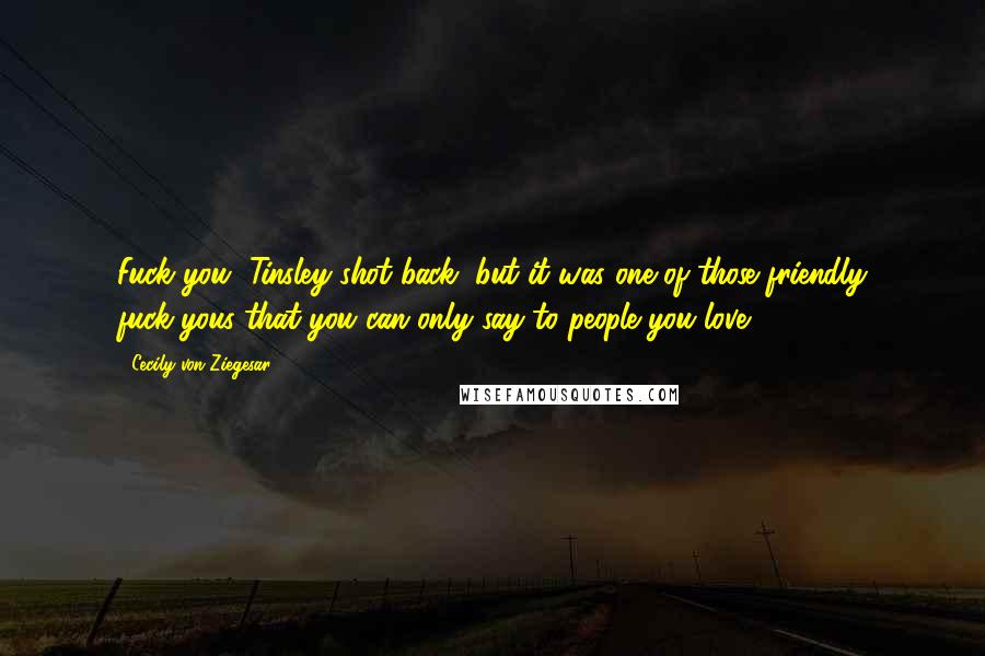 Cecily Von Ziegesar Quotes: Fuck you, Tinsley shot back, but it was one of those friendly fuck-yous that you can only say to people you love.