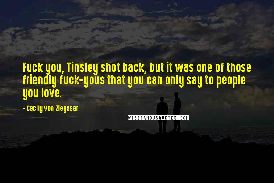 Cecily Von Ziegesar Quotes: Fuck you, Tinsley shot back, but it was one of those friendly fuck-yous that you can only say to people you love.