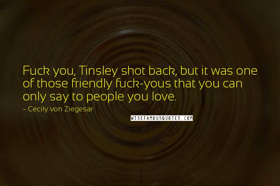 Cecily Von Ziegesar Quotes: Fuck you, Tinsley shot back, but it was one of those friendly fuck-yous that you can only say to people you love.