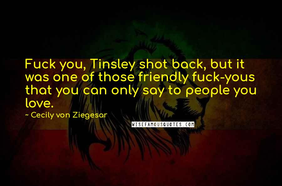 Cecily Von Ziegesar Quotes: Fuck you, Tinsley shot back, but it was one of those friendly fuck-yous that you can only say to people you love.