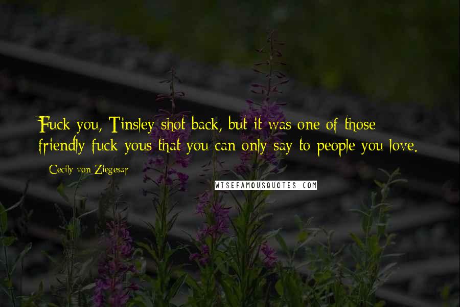 Cecily Von Ziegesar Quotes: Fuck you, Tinsley shot back, but it was one of those friendly fuck-yous that you can only say to people you love.