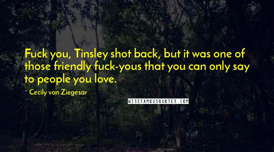 Cecily Von Ziegesar Quotes: Fuck you, Tinsley shot back, but it was one of those friendly fuck-yous that you can only say to people you love.