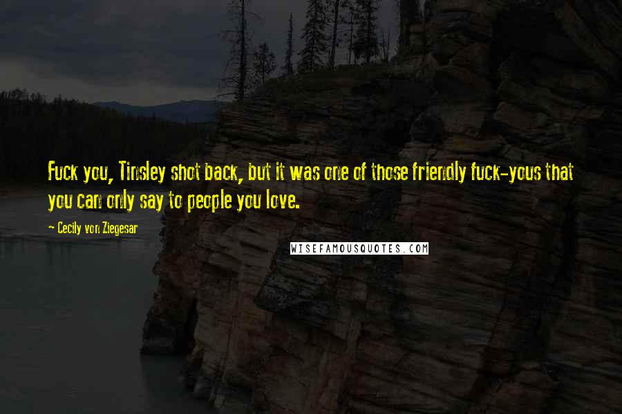Cecily Von Ziegesar Quotes: Fuck you, Tinsley shot back, but it was one of those friendly fuck-yous that you can only say to people you love.