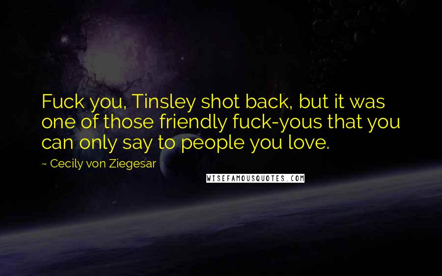 Cecily Von Ziegesar Quotes: Fuck you, Tinsley shot back, but it was one of those friendly fuck-yous that you can only say to people you love.