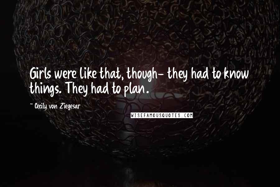 Cecily Von Ziegesar Quotes: Girls were like that, though- they had to know things. They had to plan.