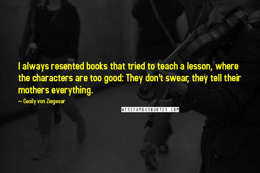 Cecily Von Ziegesar Quotes: I always resented books that tried to teach a lesson, where the characters are too good: They don't swear, they tell their mothers everything.