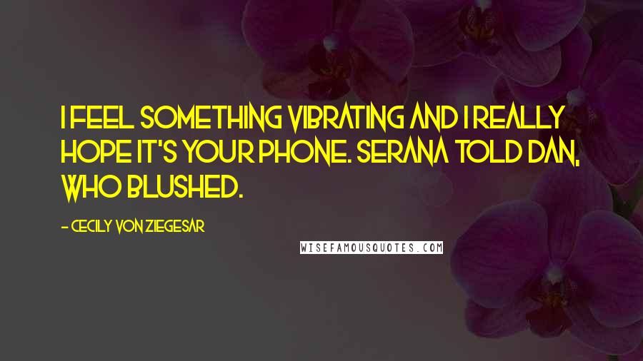 Cecily Von Ziegesar Quotes: I feel something vibrating and I really hope it's your phone. Serana told Dan, who blushed.