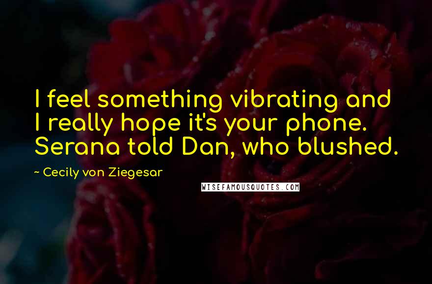 Cecily Von Ziegesar Quotes: I feel something vibrating and I really hope it's your phone. Serana told Dan, who blushed.