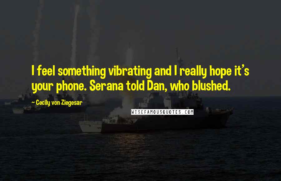 Cecily Von Ziegesar Quotes: I feel something vibrating and I really hope it's your phone. Serana told Dan, who blushed.