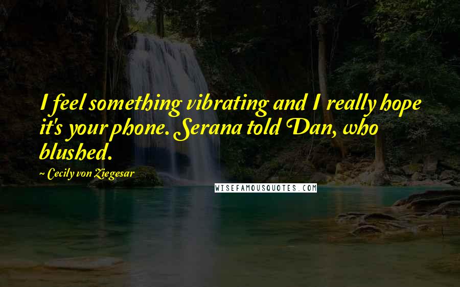 Cecily Von Ziegesar Quotes: I feel something vibrating and I really hope it's your phone. Serana told Dan, who blushed.