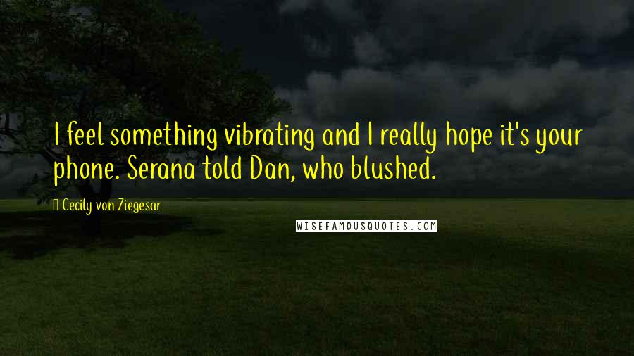 Cecily Von Ziegesar Quotes: I feel something vibrating and I really hope it's your phone. Serana told Dan, who blushed.