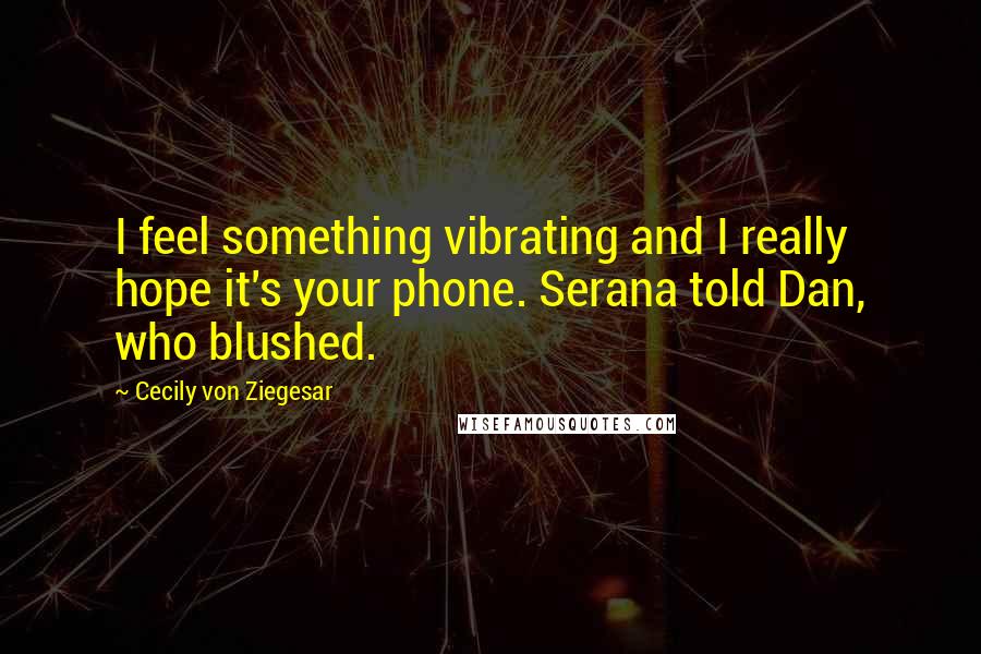 Cecily Von Ziegesar Quotes: I feel something vibrating and I really hope it's your phone. Serana told Dan, who blushed.