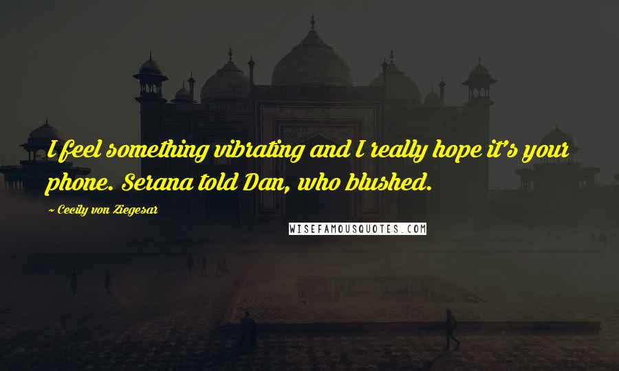 Cecily Von Ziegesar Quotes: I feel something vibrating and I really hope it's your phone. Serana told Dan, who blushed.