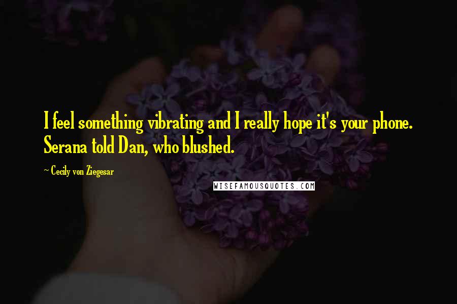 Cecily Von Ziegesar Quotes: I feel something vibrating and I really hope it's your phone. Serana told Dan, who blushed.