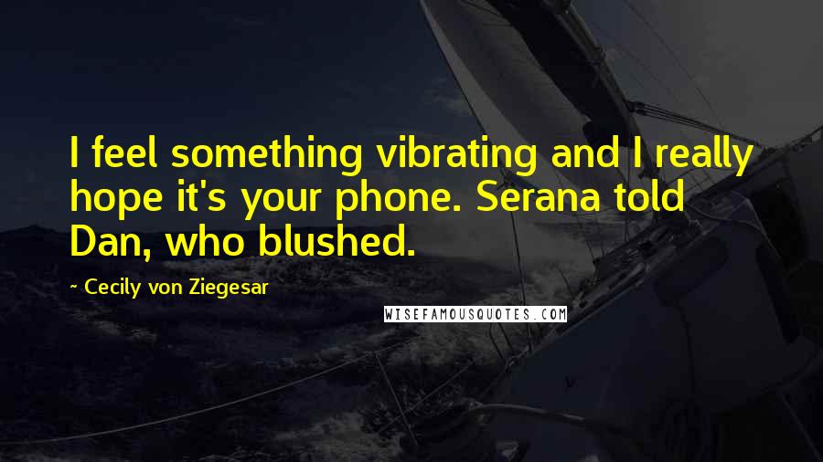 Cecily Von Ziegesar Quotes: I feel something vibrating and I really hope it's your phone. Serana told Dan, who blushed.