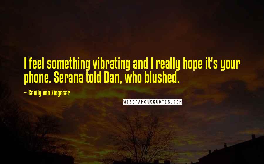 Cecily Von Ziegesar Quotes: I feel something vibrating and I really hope it's your phone. Serana told Dan, who blushed.