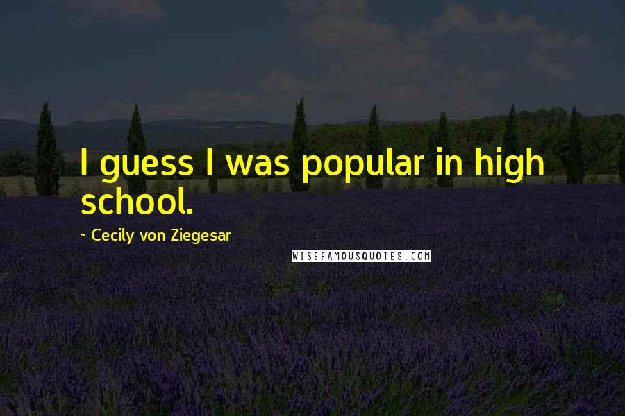 Cecily Von Ziegesar Quotes: I guess I was popular in high school.