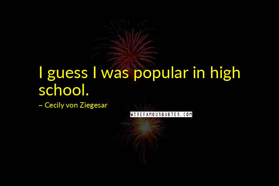 Cecily Von Ziegesar Quotes: I guess I was popular in high school.