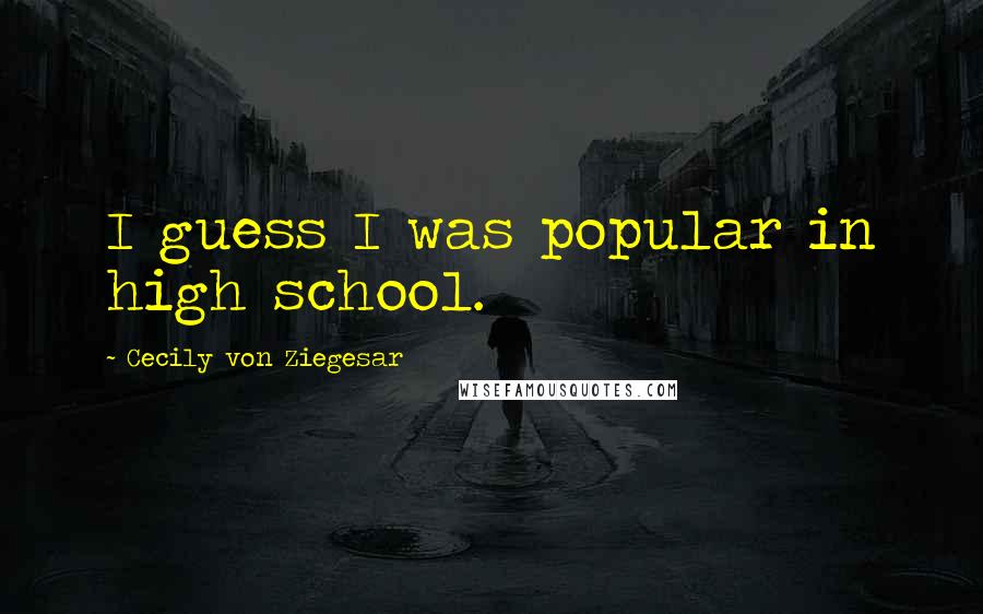 Cecily Von Ziegesar Quotes: I guess I was popular in high school.