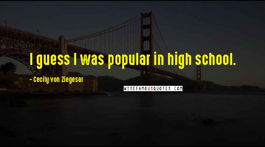 Cecily Von Ziegesar Quotes: I guess I was popular in high school.