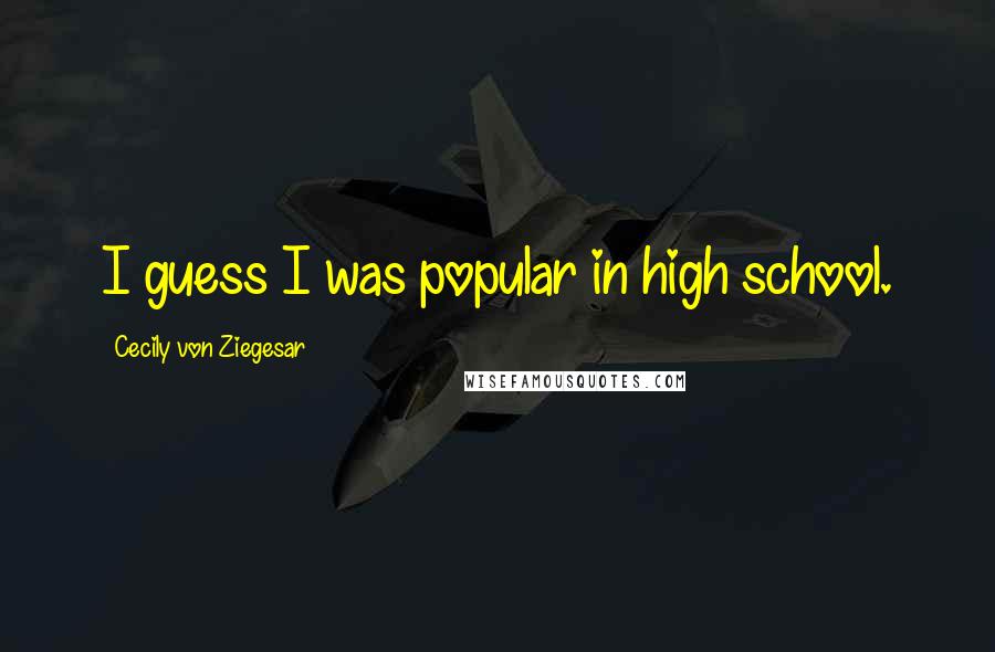 Cecily Von Ziegesar Quotes: I guess I was popular in high school.