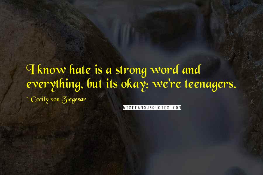 Cecily Von Ziegesar Quotes: I know hate is a strong word and everything, but its okay: we're teenagers.