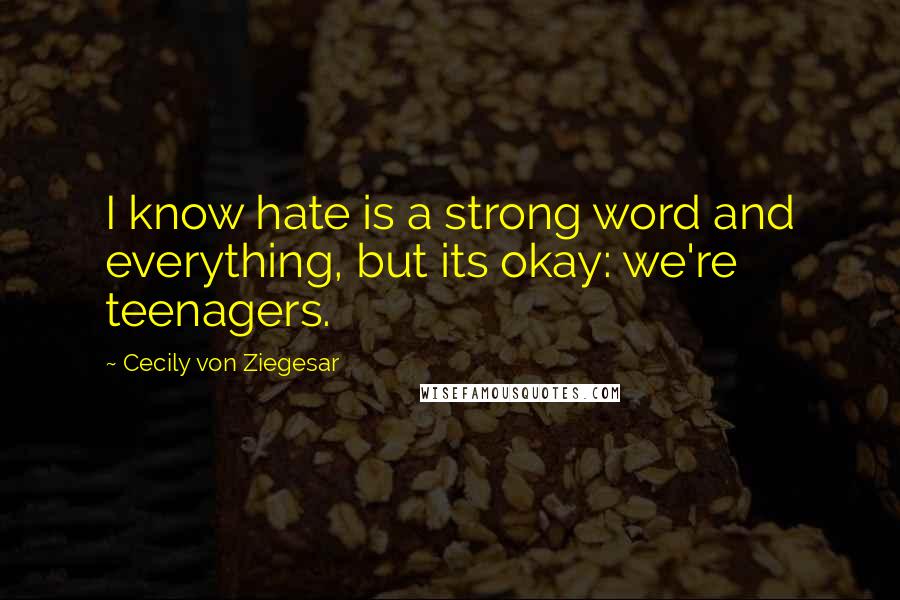 Cecily Von Ziegesar Quotes: I know hate is a strong word and everything, but its okay: we're teenagers.