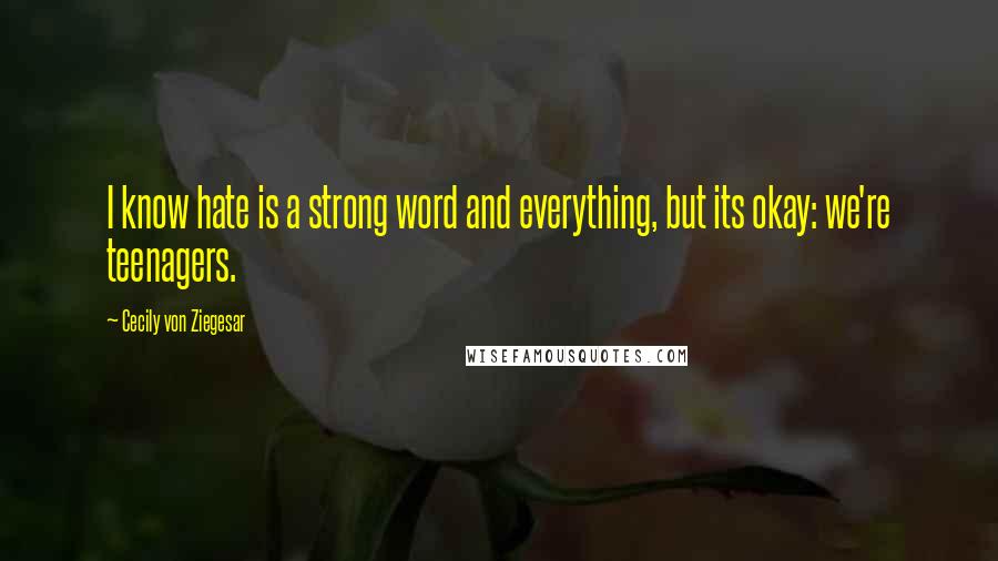 Cecily Von Ziegesar Quotes: I know hate is a strong word and everything, but its okay: we're teenagers.