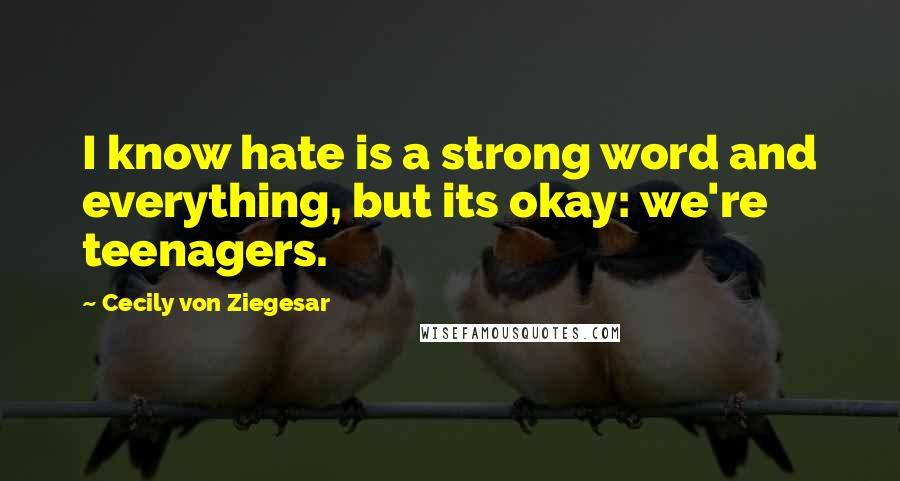 Cecily Von Ziegesar Quotes: I know hate is a strong word and everything, but its okay: we're teenagers.