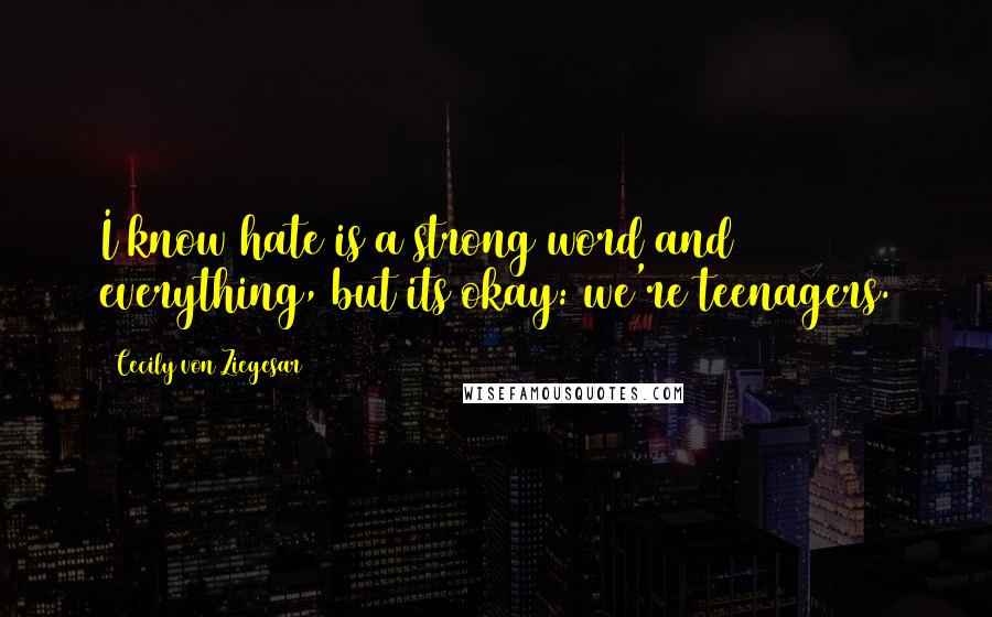 Cecily Von Ziegesar Quotes: I know hate is a strong word and everything, but its okay: we're teenagers.