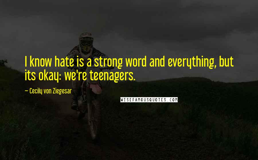 Cecily Von Ziegesar Quotes: I know hate is a strong word and everything, but its okay: we're teenagers.