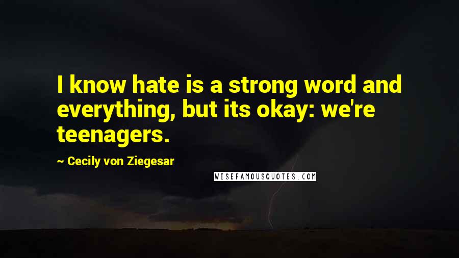 Cecily Von Ziegesar Quotes: I know hate is a strong word and everything, but its okay: we're teenagers.
