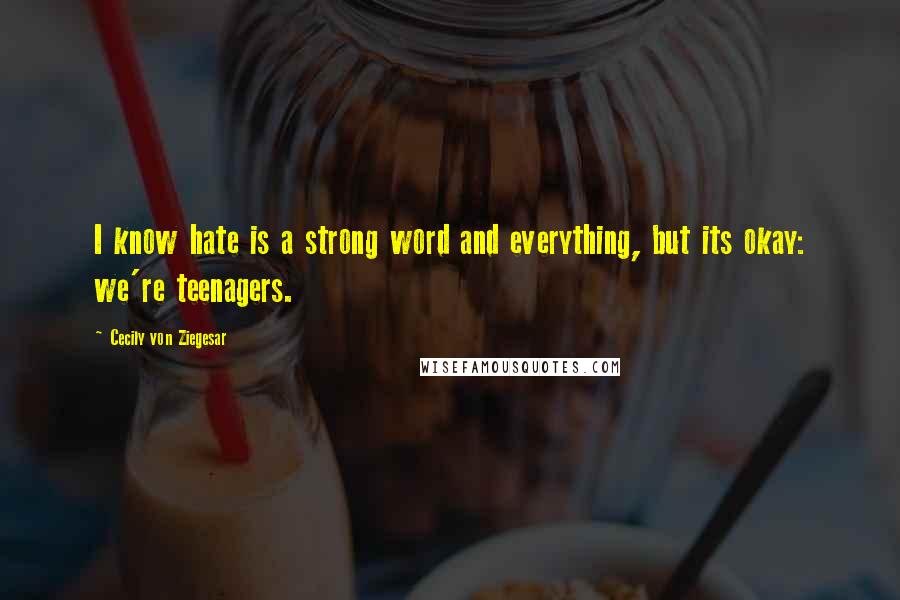 Cecily Von Ziegesar Quotes: I know hate is a strong word and everything, but its okay: we're teenagers.