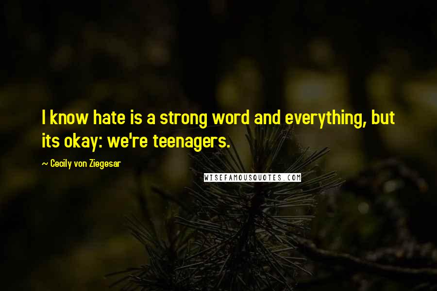 Cecily Von Ziegesar Quotes: I know hate is a strong word and everything, but its okay: we're teenagers.