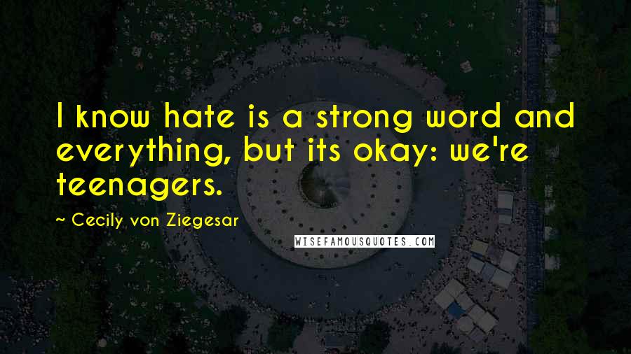 Cecily Von Ziegesar Quotes: I know hate is a strong word and everything, but its okay: we're teenagers.