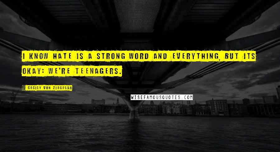 Cecily Von Ziegesar Quotes: I know hate is a strong word and everything, but its okay: we're teenagers.